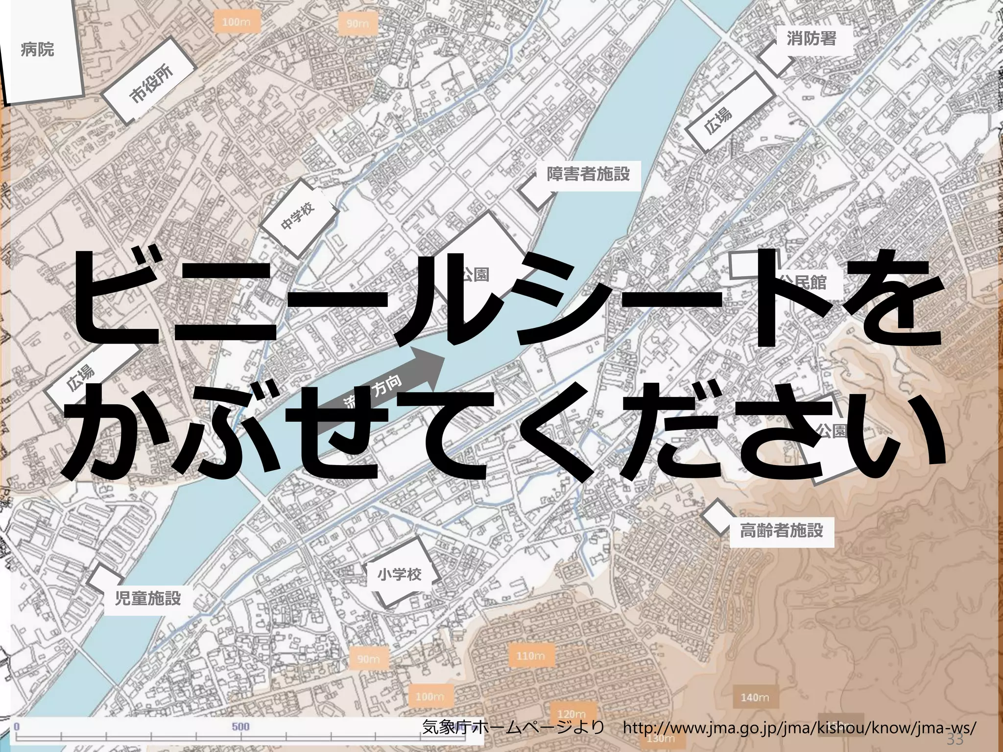 公園
病院
公園
小学校
児童施設
高齢者施設
公民館
消防署
障害者施設
33
ビニールシートを
かぶせてください
気象庁ホームページより http://www.jma.go.jp/jma/kishou/know/jma-ws/
 