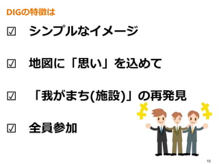 ☑ シンプルなイメージ
☑ 地図に「思い」を込めて
☑ 「我がまち(施設)」の再発見
☑ 全員参加
10
DIGの特徴は
 