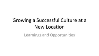 Growing a Successful Culture at a
         New Location
     Learnings and Opportunities
 