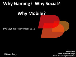 Why Gaming?  Why Social?  Why Mobile? DIG Keynote – November 2011 Adam Nanjee Global Portfolio Manager Social Networking Partnerships 