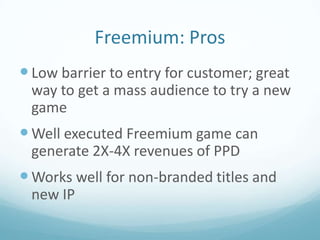 Freemium: Pros
 Low barrier to entry for customer; great
 way to get a mass audience to try a new
 game
 Well executed F...