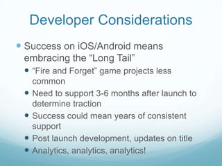 Developer Considerations
 Success on iOS/Android means
 embracing the ―Long Tail‖
  ―Fire and Forget‖ game projects less...