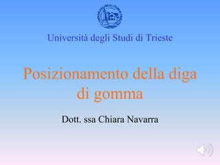 Università degli Studi di Trieste
Posizionamento della diga
di gomma
Dott. ssa Chiara Navarra
 