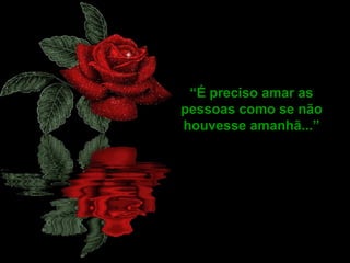 “ É preciso amar as pessoas como se não houvesse amanhã...” 