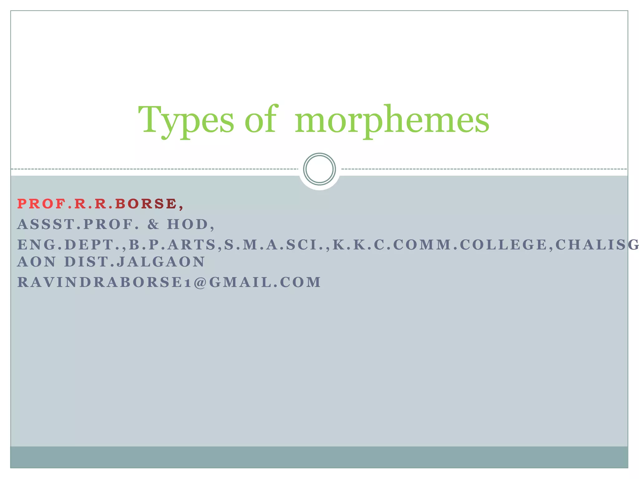 A S S S T . P R O F . & H O D ,
E N G . D E P T . , B . P . A R T S , S . M . A . S C I . , K . K . C . C O M M . C O L L E G E , C H A L I S G
A O N D I S T . J A L G A O N
R A V I N D R A B O R S E 1 @ G M A I L . C O M
Types of morphemes
 