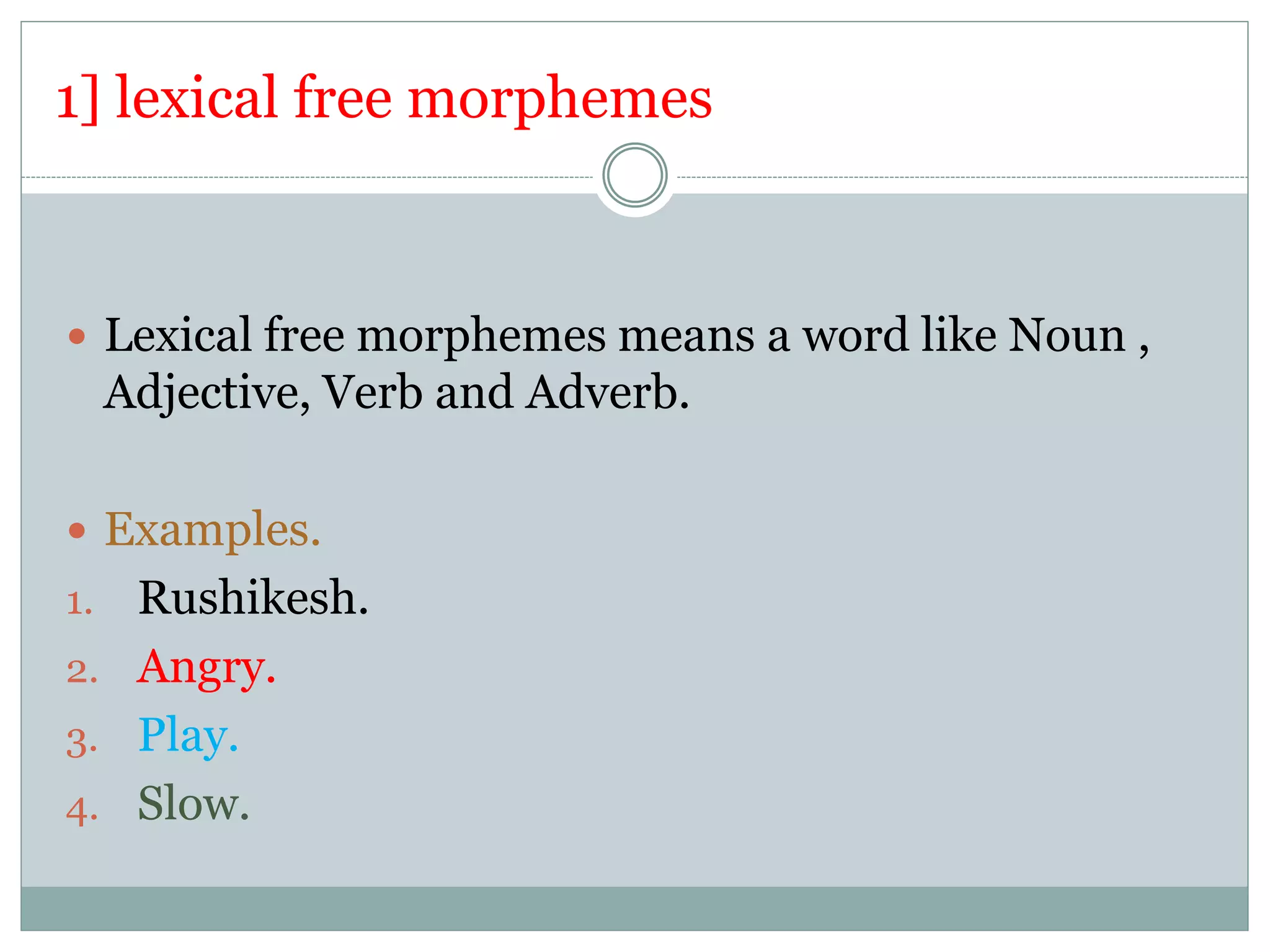 1] lexical free morphemes
 Lexical free morphemes means a word like Noun ,
Adjective, Verb and Adverb.
 Examples.
1. Rushikesh.
2. Angry.
3. Play.
4. Slow.
 