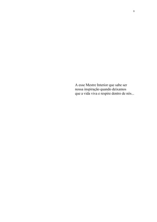 6

A esse Mestre Interior que sabe ser
nossa inspiração quando deixamos
que a vida viva e respire dentro de nós...

 