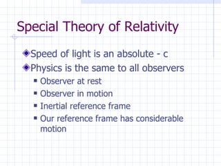 Special Theory of Relativity Speed of light is an absolute - c Physics is the same to all observers Observer at rest Observer in motion Inertial reference frame Our reference frame has considerable motion 