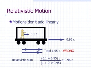 Relativistic Motion Motions don’t add linearly 0.95 c 0.1 c Total 1.05 c -  WRONG Relativistic sum  = 0.96 c (0.1 + 0.95) c (1 + 0.1*0.95) 