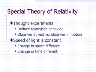 Special Theory of Relativity Thought experiments Deduce relativistic behavior Observer at rest vs. observer in motion Speed of light is constant Change in space different Change in time different 