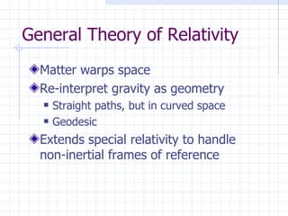 General Theory of Relativity Matter warps space Re-interpret gravity as geometry Straight paths, but in curved space Geodesic Extends special relativity to handle  non-inertial frames of reference 