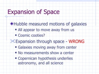 Expansion of Space Hubble measured motions of galaxies All appear to move away from us Cosmic cooties? Expansion through space -  WRONG Galaxies moving away from center No measurements show a center Copernican hypothesis underlies astronomy, and all science 