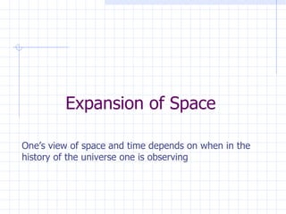 Expansion of Space One’s view of space and time depends on when in the history of the universe one is observing 
