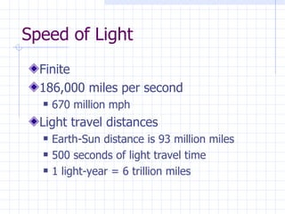 Speed of Light Finite 186,000 miles per second 670 million mph Light travel distances Earth-Sun distance is 93 million miles 500 seconds of light travel time 1 light-year = 6 trillion miles 