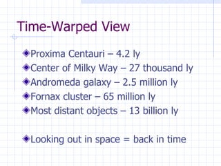 Time-Warped View Proxima Centauri – 4.2 ly Center of Milky Way – 27 thousand ly Andromeda galaxy – 2.5 million ly Fornax cluster – 65 million ly Most distant objects – 13 billion ly Looking out in space = back in time 