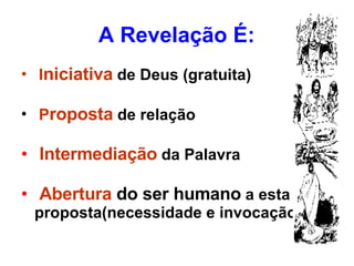 A Revelação É: I niciativa  de Deus (gratuita) P roposta  de relação Intermediação  da Palavra Abertura  do ser humano  a esta proposta(necessidade e invocação) 