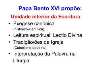 Papa Bento XVI propõe: Unidade interior da Escritura  Exegese canónica  (histórico-científica) Leitura espiritual: Lectio Divina Tradição/ões da Igreja  (Catecismo-doutrina) Interpretação da Palavra na  Liturgia 