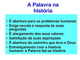 A Palavra na história É abertura para os problemas humanos Exige escuta e resposta às suas perguntas É alargamento dos seus valores Satisfação de suas aspirações É abertura do caminho que leva a Deus Entrelaçamento com a história humana: a Palavra faz-se história 