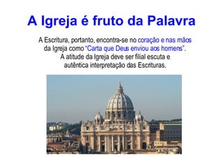 A Igreja é fruto da Palavra A Escritura, portanto, encontra-se no  coração e nas mãos  da Igreja como  “Carta que Deus enviou aos homens” . A atitude da Igreja deve ser filial escuta e autêntica interpretação das Escrituras. 
