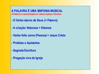 A PALAVRA É UMA SINFONIA MUSICAL A Palavra é comunicada em vários modos e formas: - O Verbo eterno de Deus (= Palavra)  - A criação: Natureza + Kósmos - Verbo feito carne (Pessoa) = Jesus Cristo - Profetas e Apóstolos - Sagrada Escritura - Pregação viva da Igreja  
