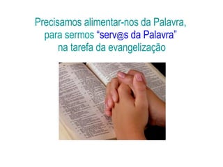 Precisamos alimentar-nos da Palavra,  para sermos  “serv @ s da Palavra”   na tarefa da evangelização 