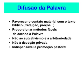 Difusão da Palavra Favorecer o contato material com o texto bíblico (tradução, preços...) Proporcionar métodos fáceis  de acesso à Palavra Não ao subjetivismo e à arbitrariedade Não à devoção privada Indispensável a promoção pastoral   