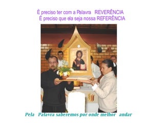 É preciso ter com a Palavra  REVERÊNCIA  É preciso que ela seja nossa REFERÊNCIA Pela   Palavra saberemos por onde melhor   andar 