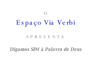 O Espaço Via Verbi A P R E S E N T A  Digamos SIM à Palavra de Deus 