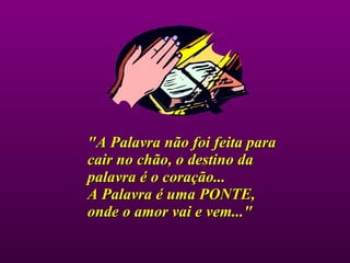 "A Palavra não foi feita para cair no chão, o destino da palavra é o coração... A Palavra é uma PONTE, onde o amor vai e vem..."     