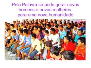 Pela Palavra se pode gerar novos homens e novas mulheres  para uma nova humanidade 
