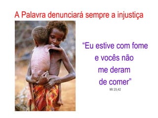 A Palavra denunciará sempre a injustiça “ Eu estive com fome  e vocês não  me deram  de comer” Mt 25,42 