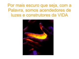 Por mais escuro que seja, com a Palavra, somos acendedores de luzes e construtores da VIDA 