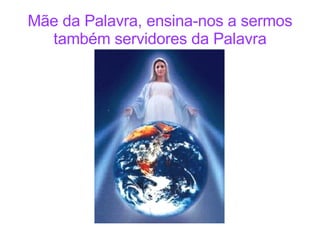 Mãe da Palavra, ensina-nos a sermos também servidores da Palavra 