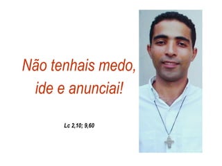 Não tenhais medo, ide e anunciai! Lc 2,10; 9,60 