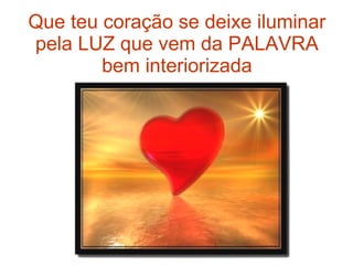Que teu coração se deixe iluminar pela LUZ que vem da PALAVRA bem interiorizada 