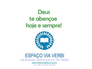 ESPAÇO VIA VERBI Vale de Nazaré – Santa Cruz do Sul – RS – BRASIL www.fraternidadesul.org.br   FPM - 2008 – Distribuição autorizada Deus te abençoe  hoje e sempre! 