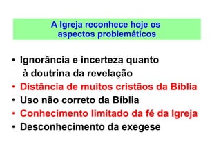 A Igreja reconhece hoje os  aspectos problemáticos Ignorância e incerteza quanto  à doutrina da revelação Distância de muitos cristãos da Bíblia   Uso não correto da Bíblia Conhecimento limitado da fé da Igreja Desconhecimento da exegese 
