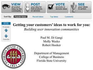 Getting your customers’ ideas to work for you: Building user innovation communities Paul M. Di Gangi Molly Wasko Robert Hooker Department of ManagementCollege of BusinessFlorida State University 