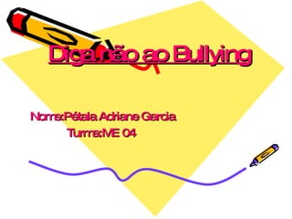 Diga não ao Bullying Nome:Pétala Adriane Garcia Turma:ME 04   