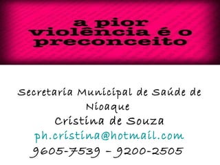 Secretaria Municipal de Saúde de 
Nioaque 
Cristina de Souza 
ph.cristina@hotmail.com 
9605-7539 – 9200-2505 

