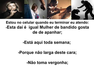 Estou no celular quando eu terminar eu atendo: 
-Esta daí é igual Mulher de bandido gosta 
de de apanhar; 
-Está aqui toda semana; 
-Porque não larga deste cara; 
-Não toma vergonha; 
 