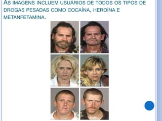 AS IMAGENS INCLUEM USUÁRIOS DE TODOS OS TIPOS DE
DROGAS PESADAS COMO COCAÍNA, HEROÍNA E
METANFETAMINA.
 
