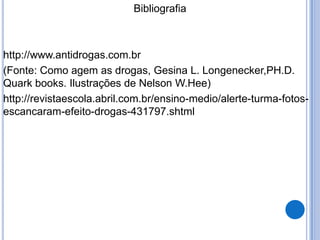 Bibliografia
http://www.antidrogas.com.br
(Fonte: Como agem as drogas, Gesina L. Longenecker,PH.D.
Quark books. Ilustrações de Nelson W.Hee)
http://revistaescola.abril.com.br/ensino-medio/alerte-turma-fotos-
escancaram-efeito-drogas-431797.shtml
 