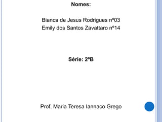 Nomes:
Bianca de Jesus Rodrigues nº03
Emily dos Santos Zavattaro nº14
Série: 2ºB
Prof. Maria Teresa Iannaco Grego
 