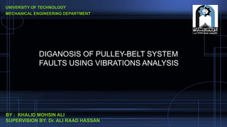 BY : KHALID MOHSIN ALI
SUPERVISION BY: Dr. ALI RAAD HASSAN
UNIVERSITY OF TECHNOLOGY
MECHANICAL ENGINEERING DEPARTMENT
DIGANOSIS OF PULLEY-BELT SYSTEM
FAULTS USING VIBRATIONS ANALYSIS
 