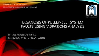 DIGANOSIS OF PULLEY-BELT SYSTEM
FAULTS USING VIBRATIONS ANALYSIS
BY : MSC. KHALID MOHSIN ALI
SUPERVISION BY: Dr. ALI RAAD HASSAN
UNIVERSITY OF TECHNOLOGY
MECHANICAL ENGINEERING DEPARTMENT
 