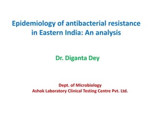 Epidemiology of antibacterial resistance
in Eastern India: An analysis
Dr. Diganta Dey
Dept. of Microbiology
Ashok Laboratory Clinical Testing Centre Pvt. Ltd.
 