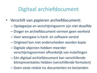 Digitaal archiefdocument
• Verschilt van papieren archiefdocument:
  – Opslagwijze en verschijningsvorm zijn niet dezelfde...
