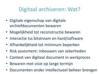 Digitaal archiveren: Wat?
• Digitale eigenschap van digitale
  archiefdocumenten bewaren
• Mogelijkheid tot reconstructie ...