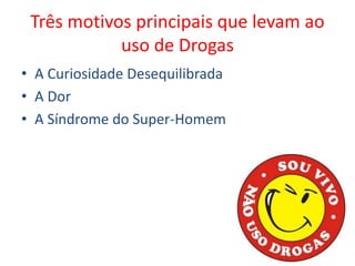 Três motivos principais que levam ao
uso de Drogas
• A Curiosidade Desequilibrada
• A Dor
• A Síndrome do Super-Homem
 